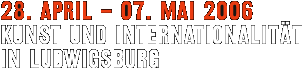 28. April - 07. Mai 2006 | Kunst und Internationalit&auml;t in Ludwigsburg